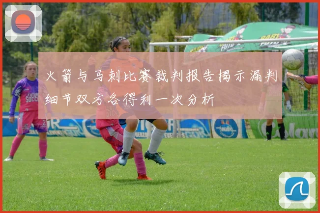 火箭与马刺比赛裁判报告揭示漏判细节双方各得利一次分析