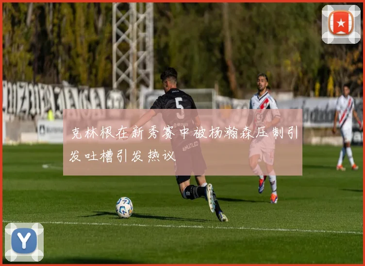 克林根在新秀赛中被杨瀚森压制引发吐槽引发热议