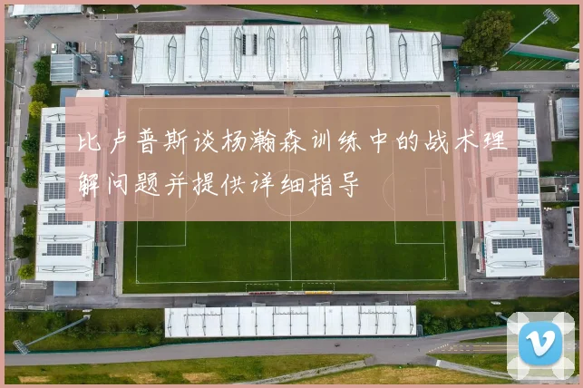 比卢普斯谈杨瀚森训练中的战术理解问题并提供详细指导