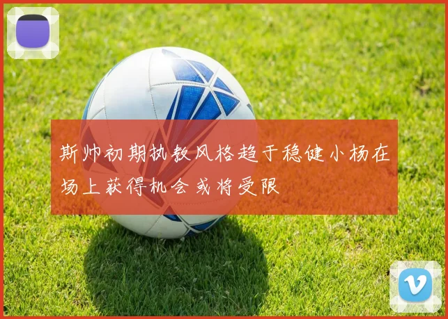 斯帅初期执教风格趋于稳健小杨在场上获得机会或将受限