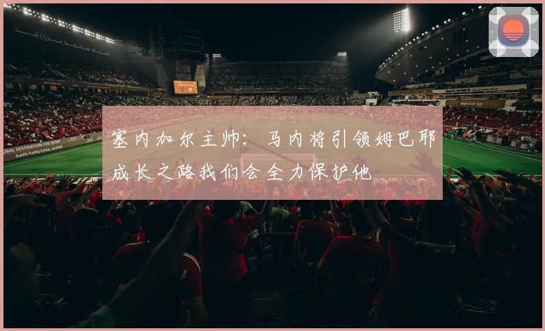 塞内加尔主帅：马内将引领姆巴耶成长之路我们会全力保护他