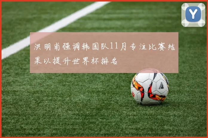 洪明甫强调韩国队11月专注比赛结果以提升世界杯排名