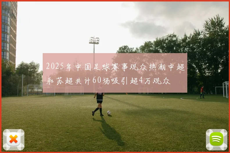 2025年中国足球赛事观众热潮中超和苏超共计60场吸引超4万观众