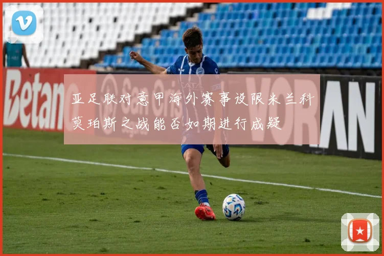 亚足联对意甲海外赛事设限米兰科莫珀斯之战能否如期进行成疑