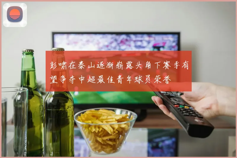 彭啸在泰山逐渐崭露头角下赛季有望争夺中超最佳青年球员荣誉