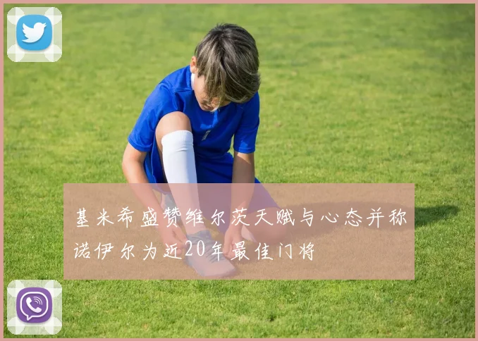 基米希盛赞维尔茨天赋与心态并称诺伊尔为近20年最佳门将