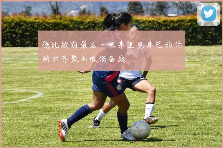 德比战前最后一练弗里克库巴西伯纳尔齐聚训练场备战