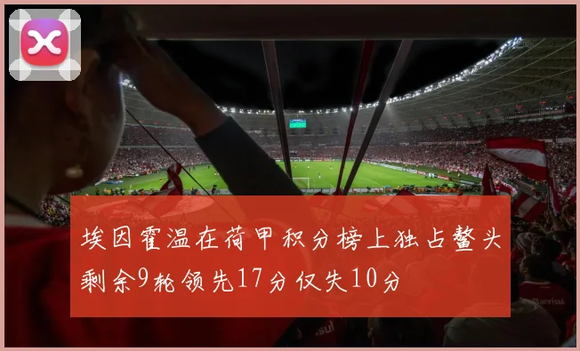 埃因霍温在荷甲积分榜上独占鳌头剩余9轮领先17分仅失10分