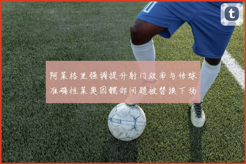 阿莱格里强调提升射门效率与传球准确性莱奥因髋部问题被替换下场