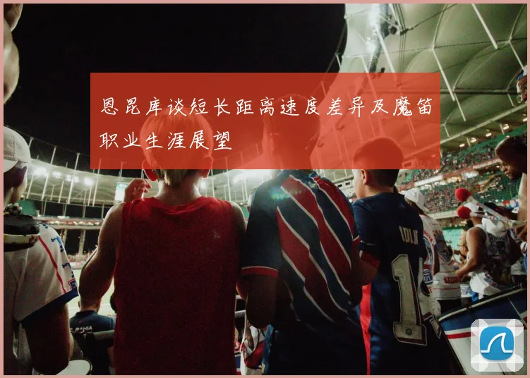 恩昆库谈短长距离速度差异及魔笛职业生涯展望