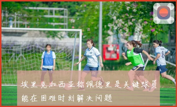埃里克加西亚称佩德里是关键球员能在困难时刻解决问题