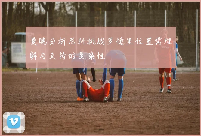 曼晚分析尼科挑战罗德里位置需理解与支持的复杂性