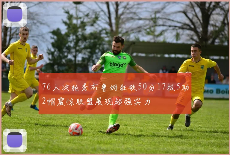 76人次轮秀布鲁姆狂砍50分17板5助2帽震惊联盟展现超强实力