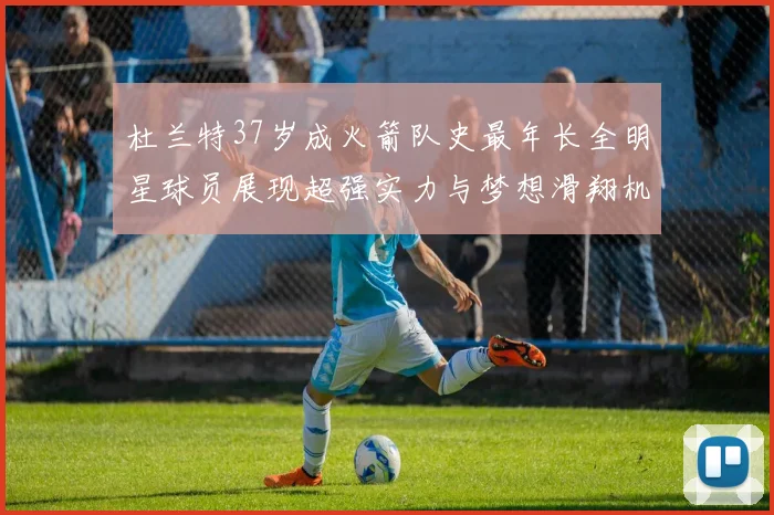 杜兰特37岁成火箭队史最年长全明星球员展现超强实力与梦想滑翔机般飞翔
