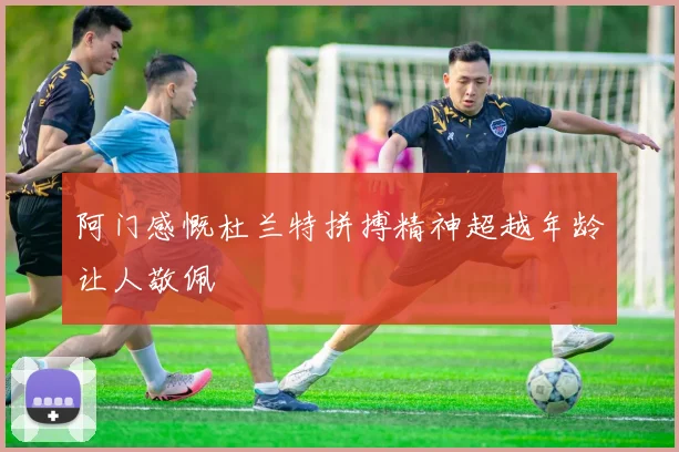 阿门感慨杜兰特拼搏精神超越年龄让人敬佩