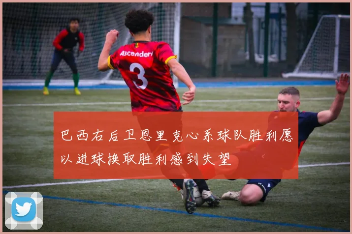 巴西右后卫恩里克心系球队胜利愿以进球换取胜利感到失望