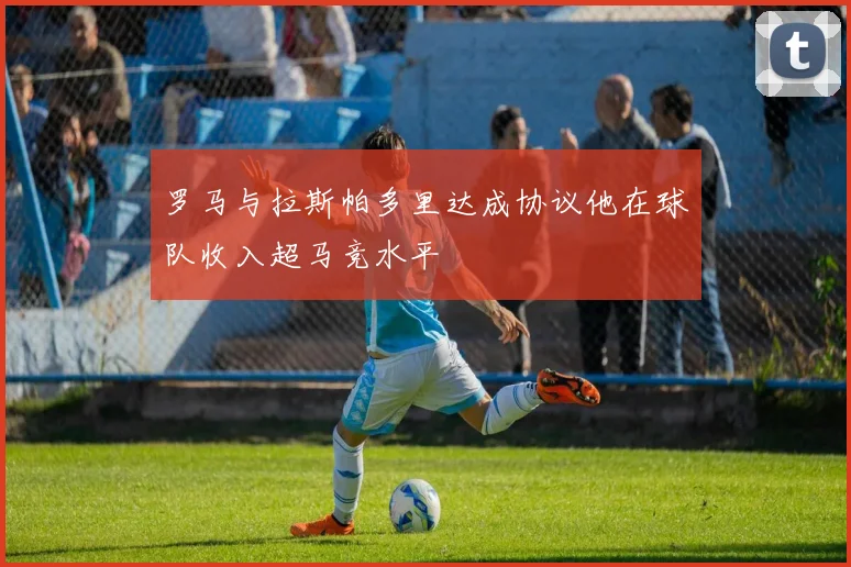 罗马与拉斯帕多里达成协议他在球队收入超马竞水平