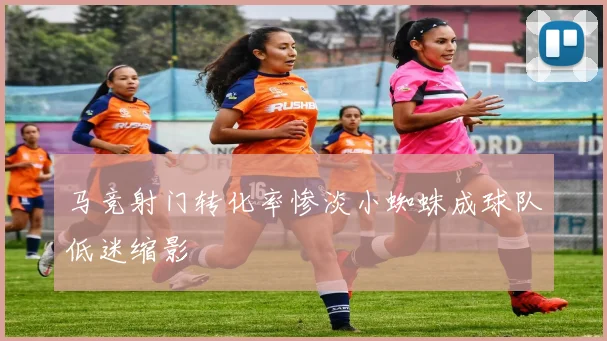 马竞射门转化率惨淡小蜘蛛成球队低迷缩影