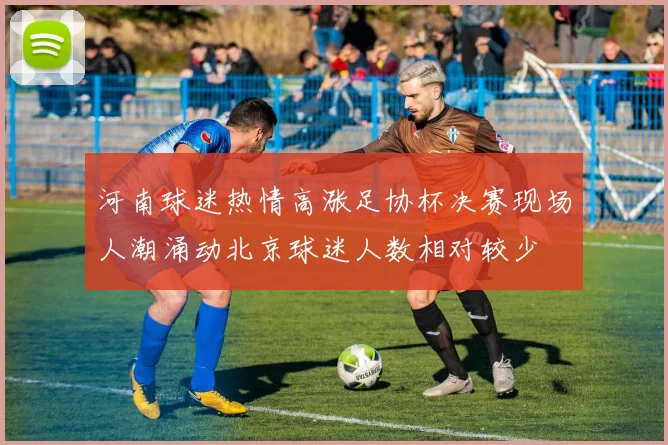 河南球迷热情高涨足协杯决赛现场人潮涌动北京球迷人数相对较少