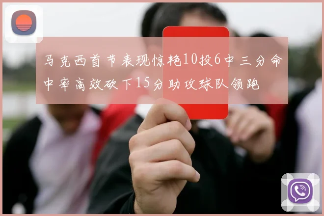 马克西首节表现惊艳10投6中三分命中率高效砍下15分助攻球队领跑