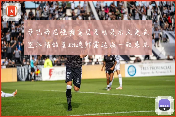萨巴蒂尼强调高层团结是尤文更衣室和谐的基础选帅需达成一致意见
