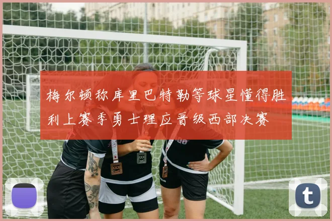 梅尔顿称库里巴特勒等球星懂得胜利上赛季勇士理应晋级西部决赛