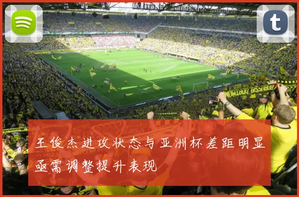 王俊杰进攻状态与亚洲杯差距明显亟需调整提升表现