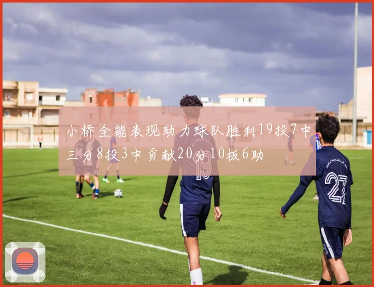小桥全能表现助力球队胜利19投7中三分8投3中贡献20分10板6助